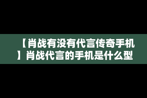 【肖战有没有代言传奇手机】肖战代言的手机是什么型号