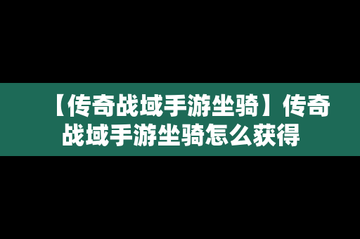 【传奇战域手游坐骑】传奇战域手游坐骑怎么获得