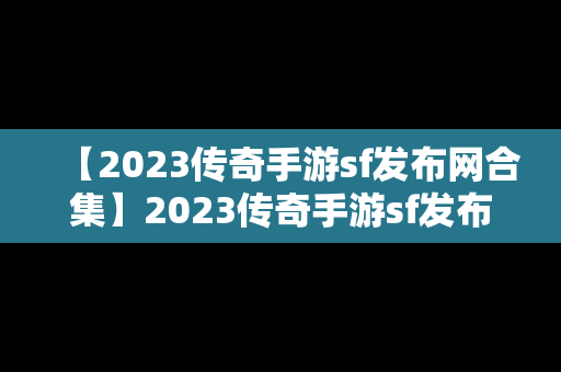 【2023传奇手游sf发布网合集】2023传奇手游sf发布网合集游戏