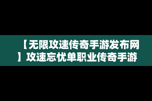 【无限攻速传奇手游发布网】攻速忘忧单职业传奇手游