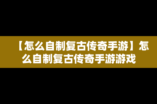 【怎么自制复古传奇手游】怎么自制复古传奇手游游戏