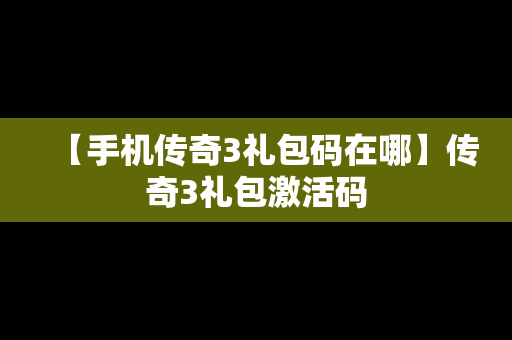 【手机传奇3礼包码在哪】传奇3礼包激活码