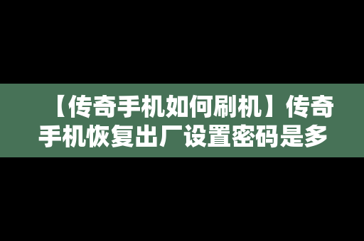 【传奇手机如何刷机】传奇手机恢复出厂设置密码是多少