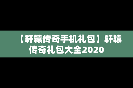 【轩辕传奇手机礼包】轩辕传奇礼包大全2020