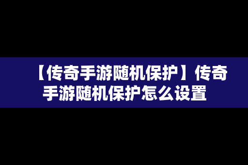 【传奇手游随机保护】传奇手游随机保护怎么设置