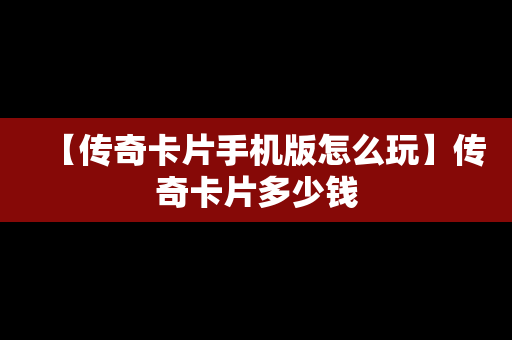 【传奇卡片手机版怎么玩】传奇卡片多少钱