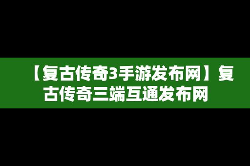 【复古传奇3手游发布网】复古传奇三端互通发布网