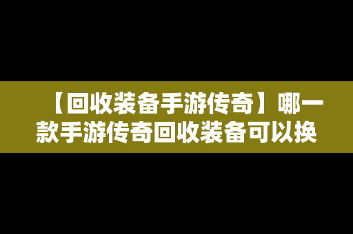 【回收装备手游传奇】哪一款手游传奇回收装备可以换钱