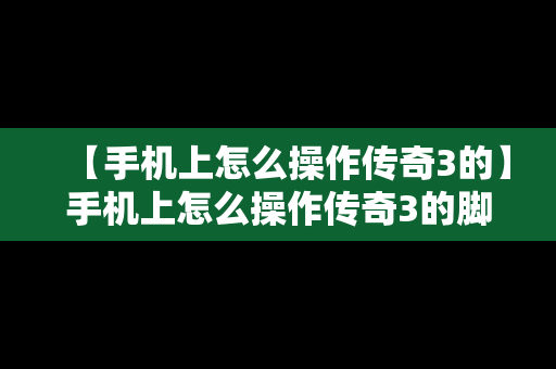 【手机上怎么操作传奇3的】手机上怎么操作传奇3的脚本