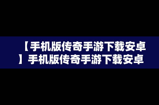 【手机版传奇手游下载安卓】手机版传奇手游下载安卓版本