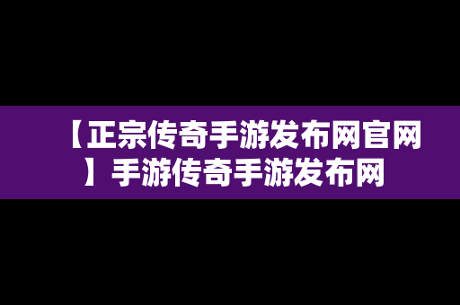 【正宗传奇手游发布网官网】手游传奇手游发布网