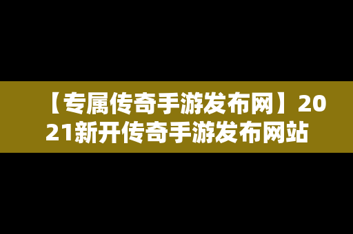 【专属传奇手游发布网】2021新开传奇手游发布网站