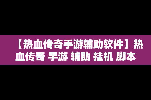 【热血传奇手游辅助软件】热血传奇 手游 辅助 挂机 脚本