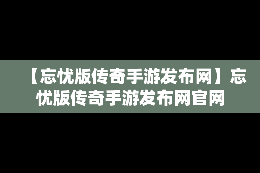 【忘忧版传奇手游发布网】忘忧版传奇手游发布网官网