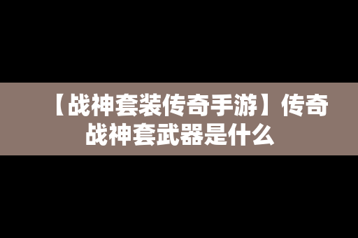 【战神套装传奇手游】传奇战神套武器是什么