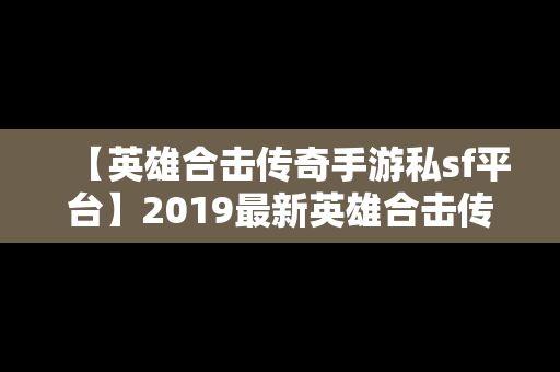 【英雄合击传奇手游私sf平台】2019最新英雄合击传奇手机排行