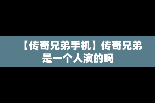 【传奇兄弟手机】传奇兄弟是一个人演的吗