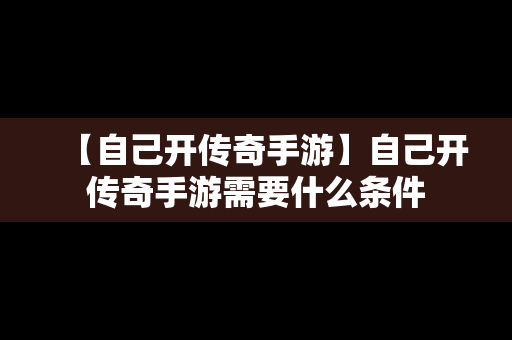 【自己开传奇手游】自己开传奇手游需要什么条件