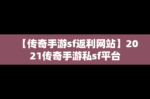 【传奇手游sf返利网站】2021传奇手游私sf平台