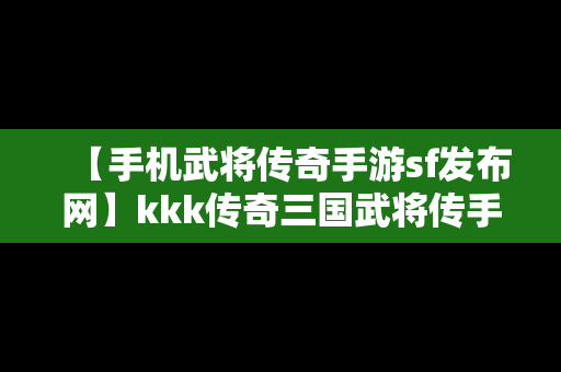 【手机武将传奇手游sf发布网】kkk传奇三国武将传手游