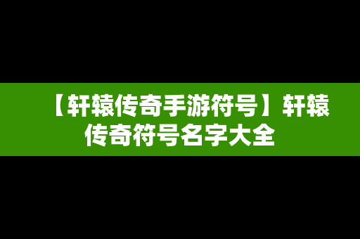 【轩辕传奇手游符号】轩辕传奇符号名字大全