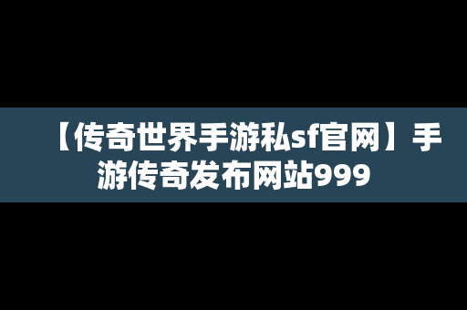 【传奇世界手游私sf官网】手游传奇发布网站999