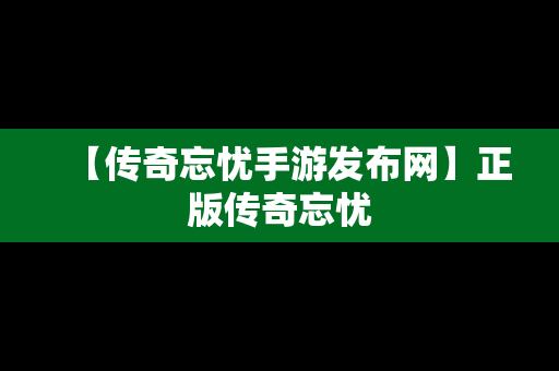 【传奇忘忧手游发布网】正版传奇忘忧