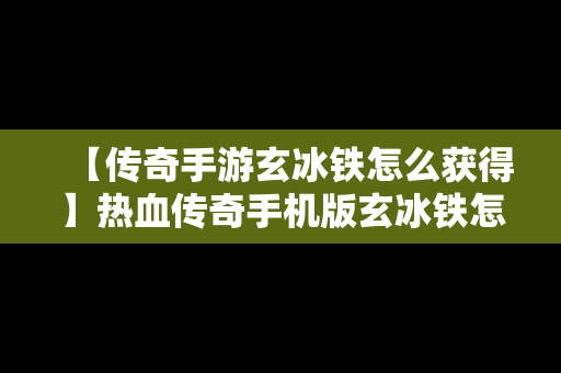 【传奇手游玄冰铁怎么获得】热血传奇手机版玄冰铁怎么获得